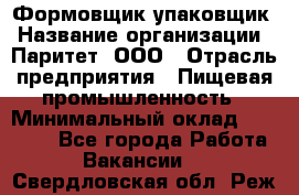 Формовщик-упаковщик › Название организации ­ Паритет, ООО › Отрасль предприятия ­ Пищевая промышленность › Минимальный оклад ­ 22 000 - Все города Работа » Вакансии   . Свердловская обл.,Реж г.